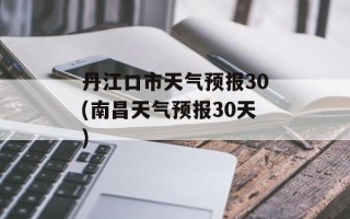 丹江口市天气预报30(南昌天气预报30天)