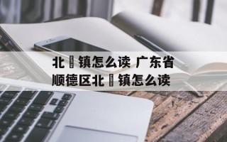 北滘镇怎么读 广东省顺德区北滘镇怎么读