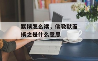 默摈怎么读，佛教默而摈之是什么意思