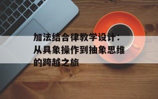 加法结合律教学设计：从具象操作到抽象思维的跨越之旅