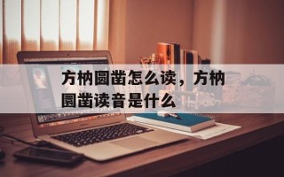 方枘圆凿怎么读，方枘圜凿读音是什么