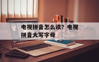 电视拼音怎么读？电视拼音大写字母