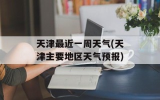 天津最近一周天气(天津主要地区天气预报)