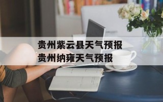 贵州紫云县天气预报 贵州纳雍天气预报