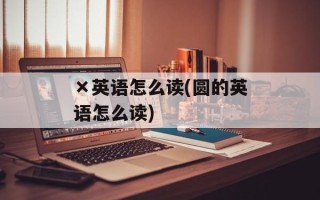 ×英语怎么读(圆的英语怎么读)
