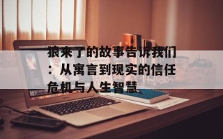 狼来了的故事告诉我们：从寓言到现实的信任危机与人生智慧