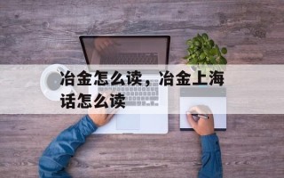 冶金怎么读，冶金上海话怎么读