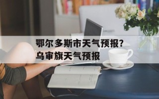 鄂尔多斯市天气预报？乌审旗天气预报