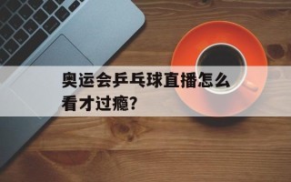 奥运会乒乓球直播怎么看才过瘾？