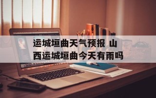 运城垣曲天气预报 山西运城垣曲今天有雨吗