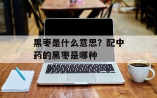 黑枣是什么意思？配中药的黑枣是哪种