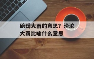 磅礴大雨的意思？滂沱大雨比喻什么意思