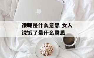 饿呢是什么意思 女人说饿了是什么意思