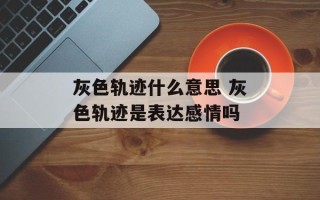 灰色轨迹什么意思 灰色轨迹是表达感情吗