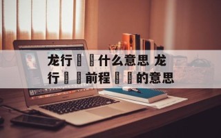 龙行龘龘什么意思 龙行龘龘前程朤朤的意思