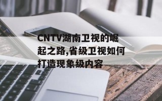 CNTV湖南卫视的崛起之路,省级卫视如何打造现象级内容
