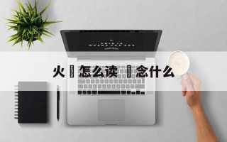 火燊怎么读 燊念什么