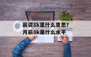薪资8k是什么意思？月薪8k是什么水平
