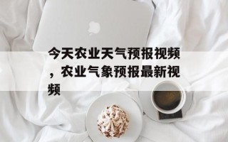 今天农业天气预报视频，农业气象预报最新视频