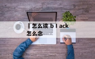 袯怎么读 bⅠack怎么念