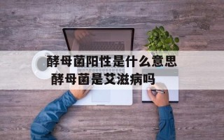 酵母菌阳性是什么意思 酵母菌是艾滋病吗