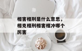 相害相刑是什么意思，相克相刑相害相冲哪个厉害