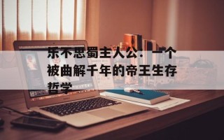 乐不思蜀主人公：一个被曲解千年的帝王生存哲学