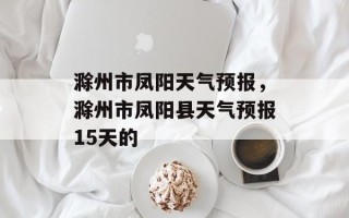 滁州市凤阳天气预报，滁州市凤阳县天气预报15天的