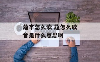 蕴字怎么读 蕴怎么读音是什么意思啊
