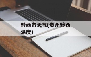 黔西市天气(贵州黔西温度)