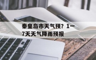 秦皇岛市天气预？1一7天天气降雨预报