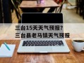 三台15天天气预报？三台县老马镇天气预报