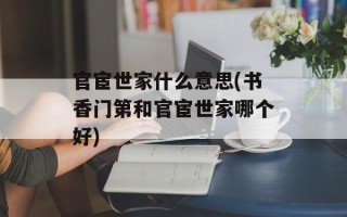 官宦世家什么意思(书香门第和官宦世家哪个好)