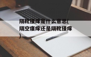 隔靴搔痒是什么意思(隔空瘙痒还是隔靴搔痒)
