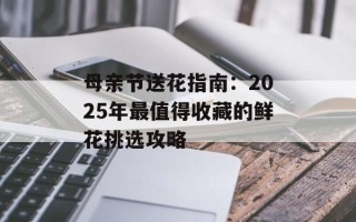母亲节送花指南：2025年最值得收藏的鲜花挑选攻略