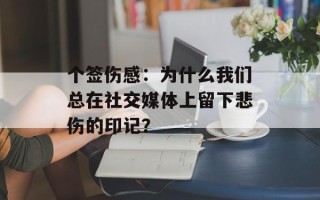 个签伤感：为什么我们总在社交媒体上留下悲伤的印记？