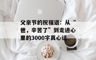 父亲节的祝福语：从“爸，辛苦了”到走进心里的3000字真心话