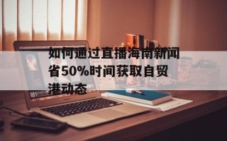如何通过直播海南新闻省50%时间获取自贸港动态