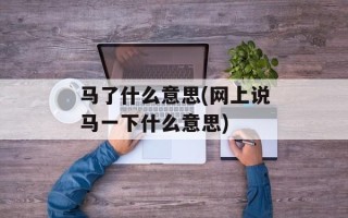 马了什么意思(网上说马一下什么意思)