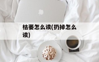 枯萎怎么读(扔掉怎么读)