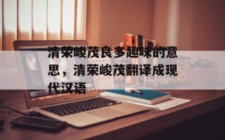 清荣峻茂良多趣味的意思，清荣峻茂翻译成现代汉语