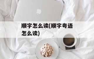 顺字怎么读(顺字粤语怎么读)