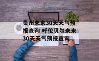 贵州未来30天天气预报查询 呼伦贝尔未来30天天气预报查询