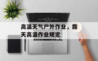 高温天气户外作业，露天高温作业规定