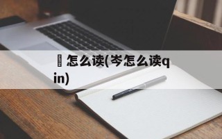 秈怎么读(岑怎么读qin)