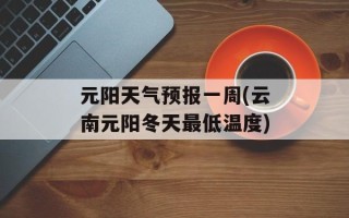 元阳天气预报一周(云南元阳冬天最低温度)