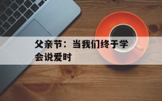 父亲节：当我们终于学会说爱时