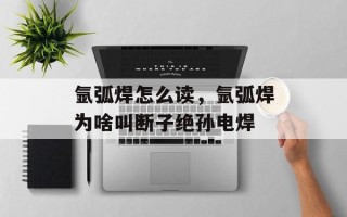 氩弧焊怎么读，氩弧焊为啥叫断子绝孙电焊