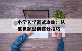 小学入学面试攻略：从常见题型到高分技巧