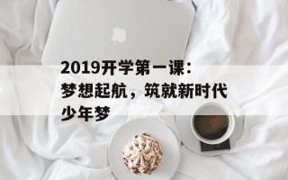 2019开学第一课：梦想起航，筑就新时代少年梦